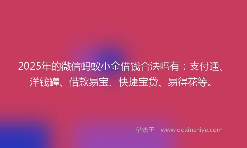 2025年的微信蚂蚁小金借钱合法吗有：支付通、洋钱罐、借款易宝、快捷宝贷、易得花等。