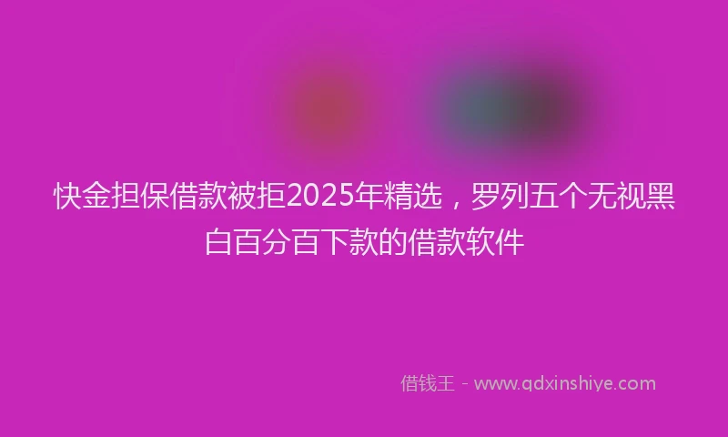 快金担保借款被拒2025年精选，罗列五个无视黑白百分百下款的借款软件