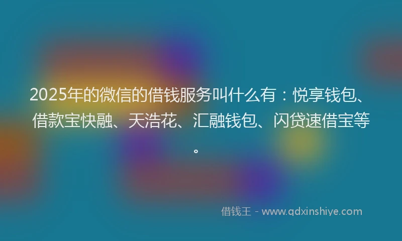 2025年的微信的借钱服务叫什么有：悦享钱包、借款宝快融、天浩花、汇融钱包、闪贷速借宝等。