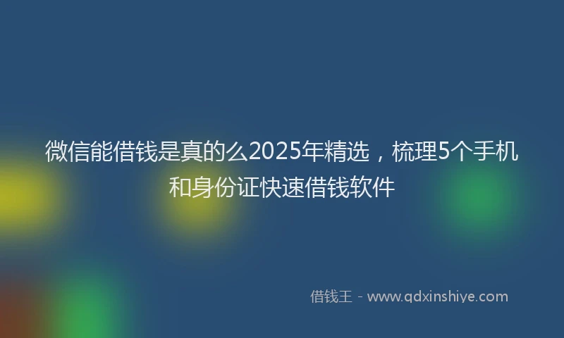 微信能借钱是真的么2025年精选，梳理5个手机和身份证快速借钱软件