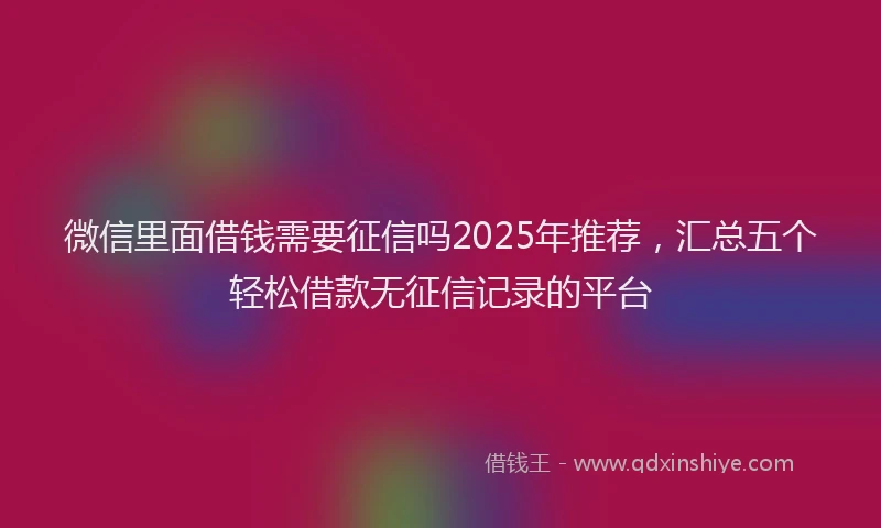 微信里面借钱需要征信吗2025年推荐，汇总五个轻松借款无征信记录的平台