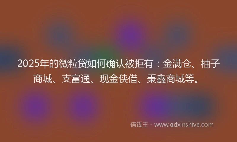 2025年的微粒贷如何确认被拒有：金满仓、柚子商城、支富通、现金侠借、秉鑫商城等。