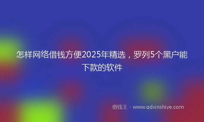 怎样网络借钱方便2025年精选，罗列5个黑户能下款的软件