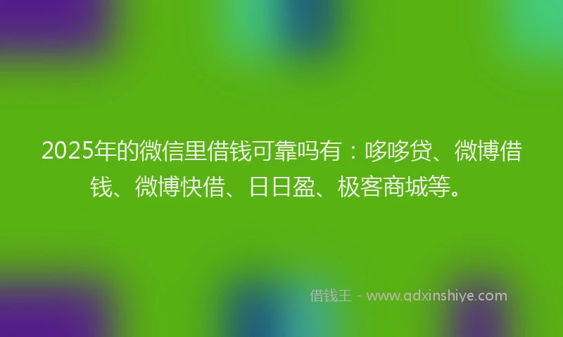 2025年的微信里借钱可靠吗有：哆哆贷、微博借钱、微博快借、日日盈、极客商城等。
