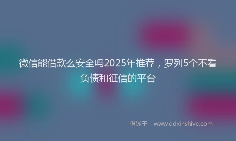 微信能借款么安全吗2025年推荐，罗列5个不看负债和征信的平台