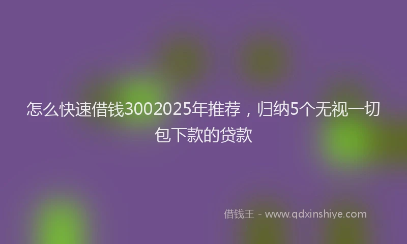 怎么快速借钱3002025年推荐，归纳5个无视一切包下款的贷款
