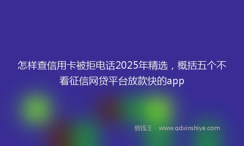 怎样查信用卡被拒电话2025年精选，概括五个不看征信网贷平台放款快的app