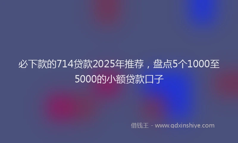 必下款的714贷款2025年推荐，盘点5个1000至5000的小额贷款口子