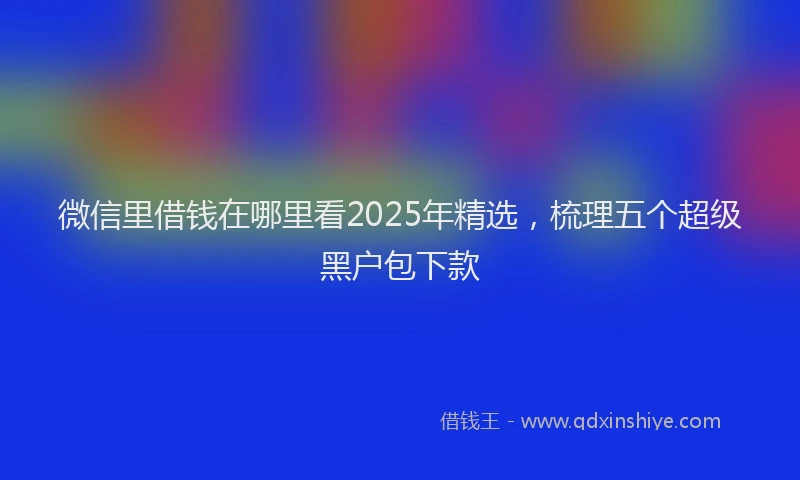 微信里借钱在哪里看2025年精选，梳理五个超级黑户包下款