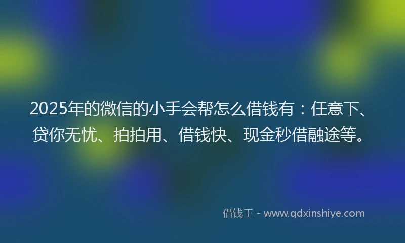 2025年的微信的小手会帮怎么借钱有：任意下、贷你无忧、拍拍用、借钱快、现金秒借融途等。