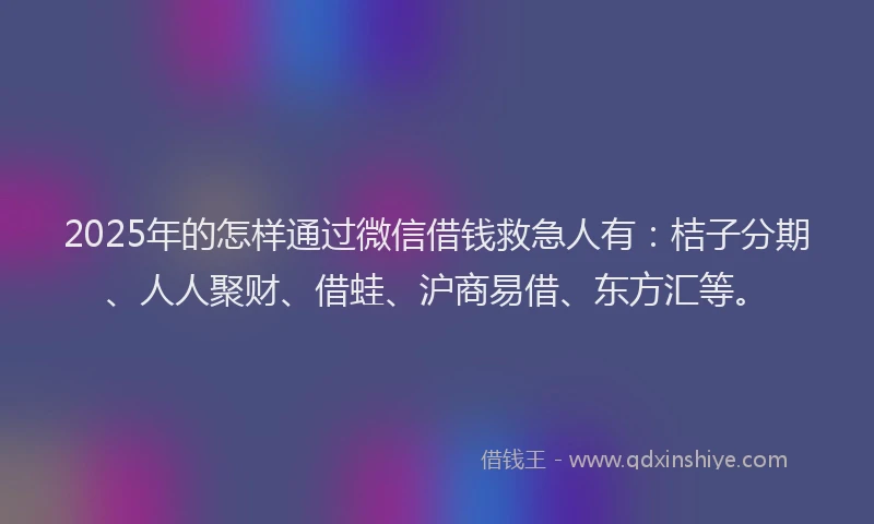 2025年的怎样通过微信借钱救急人有：桔子分期、人人聚财、借蛙、沪商易借、东方汇等。
