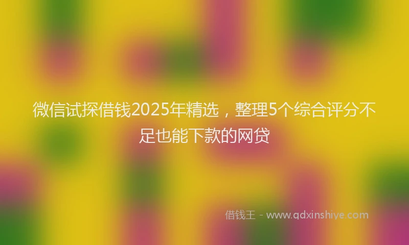微信试探借钱2025年精选，整理5个综合评分不足也能下款的网贷