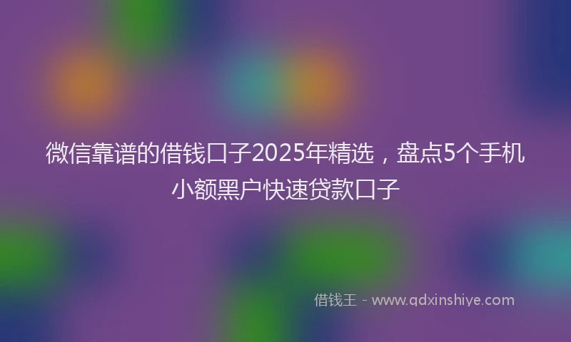 微信靠谱的借钱口子2025年精选，盘点5个手机小额黑户快速贷款口子