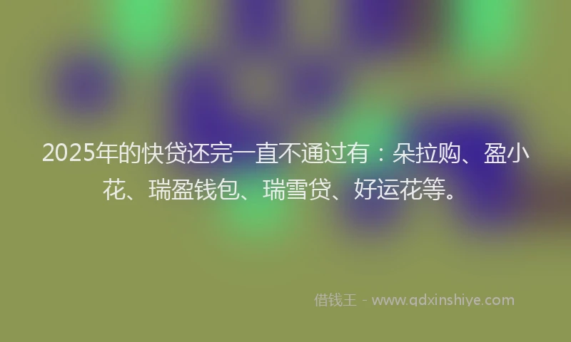 2025年的快贷还完一直不通过有：朵拉购、盈小花、瑞盈钱包、瑞雪贷、好运花等。