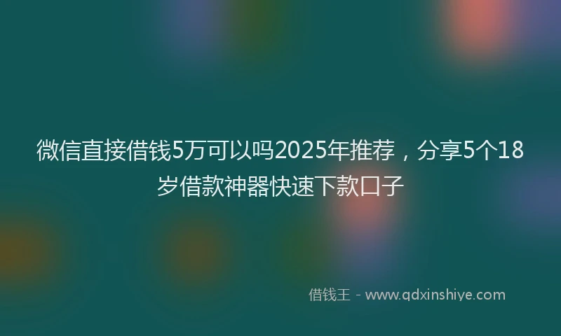 微信直接借钱5万可以吗2025年推荐，分享5个18岁借款神器快速下款口子