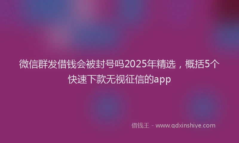 微信群发借钱会被封号吗2025年精选，概括5个快速下款无视征信的app
