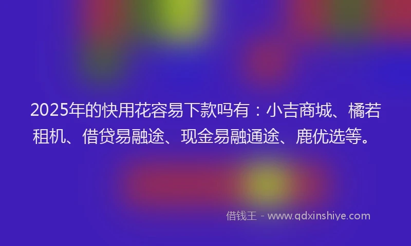 2025年的快用花容易下款吗有：小吉商城、橘若租机、借贷易融途、现金易融通途、鹿优选等。