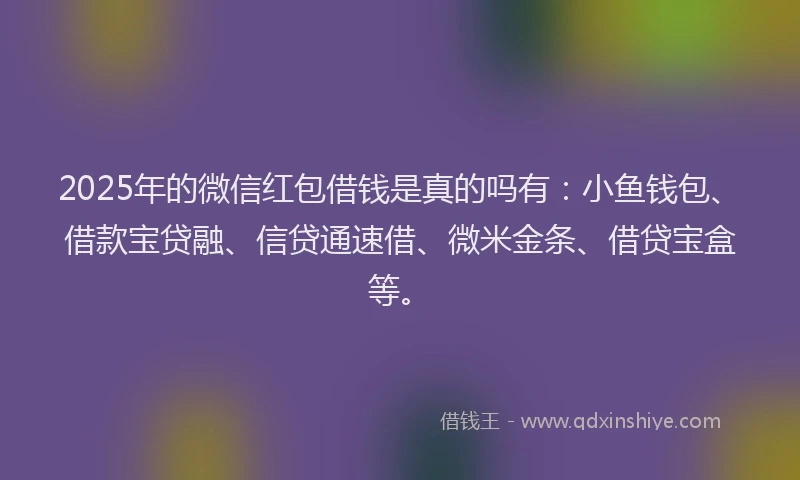 2025年的微信红包借钱是真的吗有：小鱼钱包、借款宝贷融、信贷通速借、微米金条、借贷宝盒等。