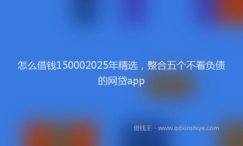 怎么借钱150002025年精选，整合五个不看负债的网贷app