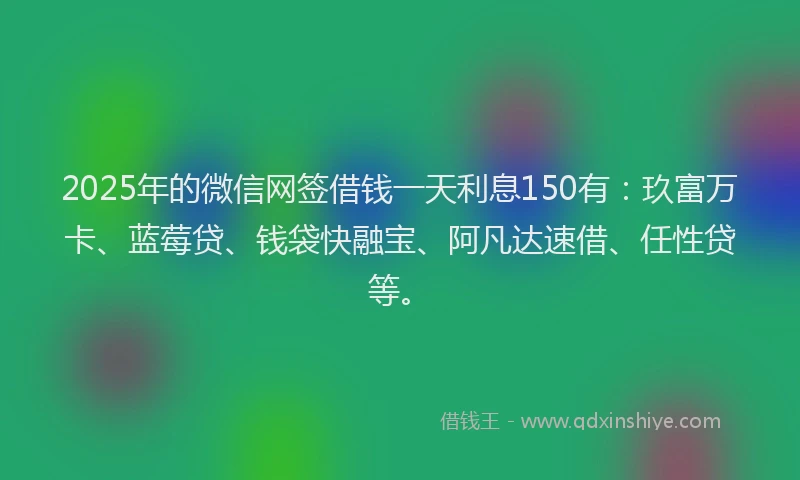 2025年的微信网签借钱一天利息150有：玖富万卡、蓝莓贷、钱袋快融宝、阿凡达速借、任性贷等。