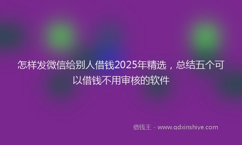 怎样发微信给别人借钱2025年精选，总结五个可以借钱不用审核的软件