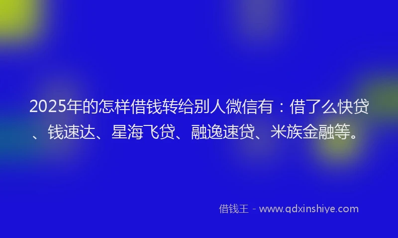 2025年的怎样借钱转给别人微信有：借了么快贷、钱速达、星海飞贷、融逸速贷、米族金融等。