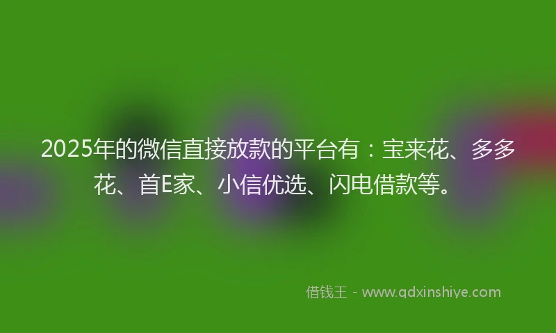 2025年的微信直接放款的平台有：宝来花、多多花、首E家、小信优选、闪电借款等。
