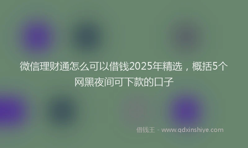 微信理财通怎么可以借钱2025年精选，概括5个网黑夜间可下款的口子