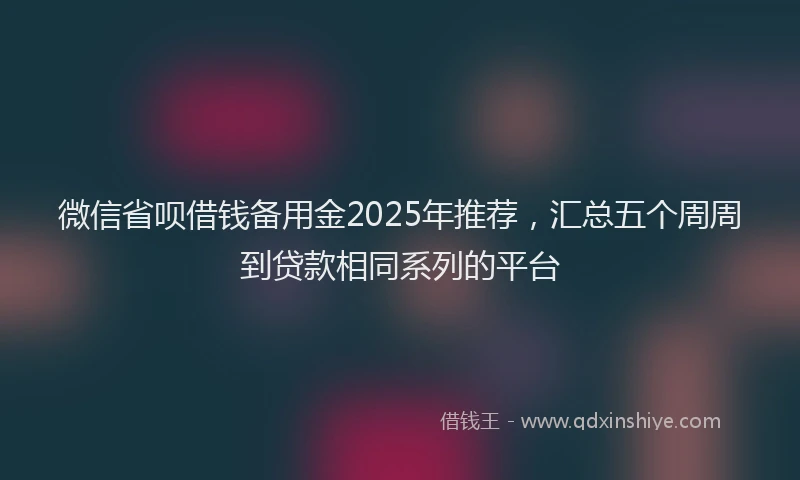 微信省呗借钱备用金2025年推荐，汇总五个周周到贷款相同系列的平台