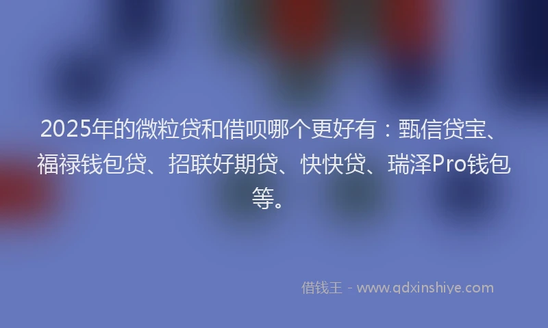 2025年的微粒贷和借呗哪个更好有：甄信贷宝、福禄钱包贷、招联好期贷、快快贷、瑞泽Pro钱包等。