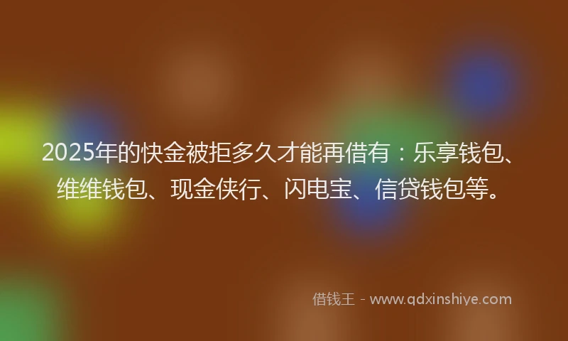 2025年的快金被拒多久才能再借有：乐享钱包、维维钱包、现金侠行、闪电宝、信贷钱包等。