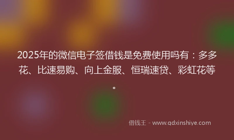 2025年的微信电子签借钱是免费使用吗有：多多花、比速易购、向上金服、恒瑞速贷、彩虹花等。