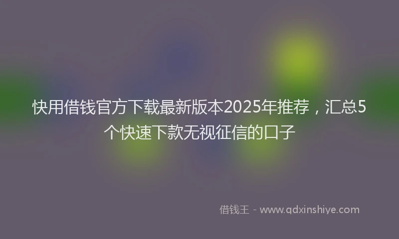 快用借钱官方下载最新版本2025年推荐，汇总5个快速下款无视征信的口子