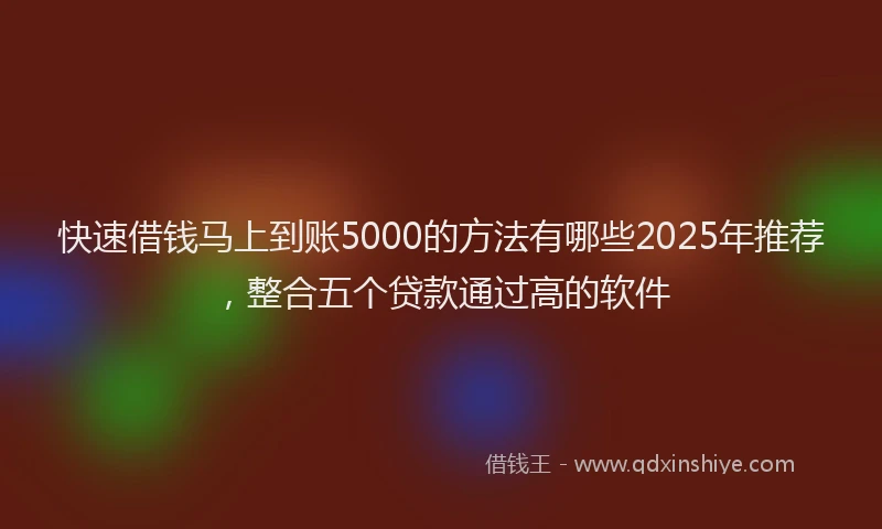 快速借钱马上到账5000的方法有哪些2025年推荐，整合五个贷款通过高的软件