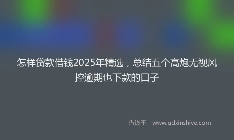 怎样贷款借钱2025年精选，总结五个高炮无视风控逾期也下款的口子