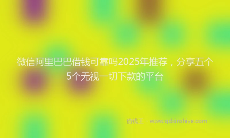 微信阿里巴巴借钱可靠吗2025年推荐，分享五个5个无视一切下款的平台