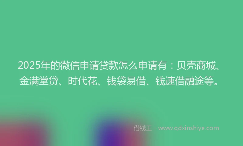 2025年的微信申请贷款怎么申请有：贝壳商城、金满堂贷、时代花、钱袋易借、钱速借融途等。