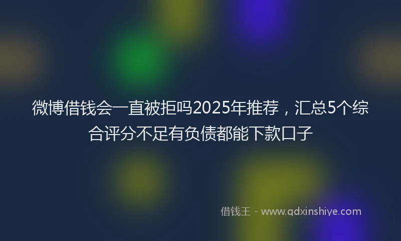 微博借钱会一直被拒吗2025年推荐，汇总5个综合评分不足有负债都能下款口子