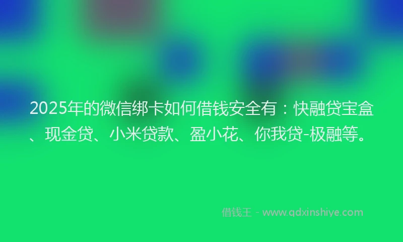 2025年的微信绑卡如何借钱安全有：快融贷宝盒、现金贷、小米贷款、盈小花、你我贷-极融等。