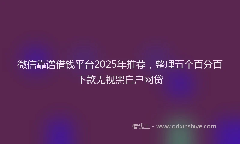 微信靠谱借钱平台2025年推荐，整理五个百分百下款无视黑白户网贷