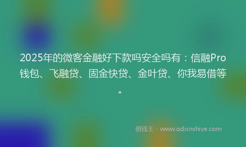 2025年的微客金融好下款吗安全吗有：信融Pro钱包、飞融贷、固金快贷、金叶贷、你我易借等。