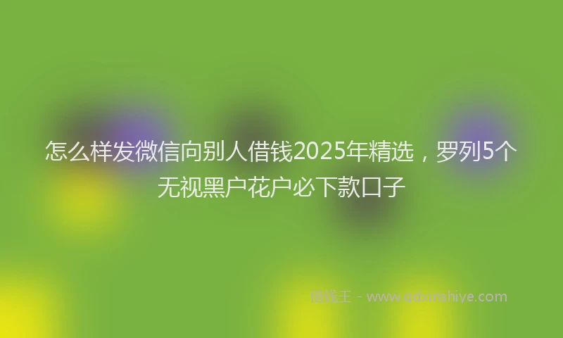 怎么样发微信向别人借钱2025年精选，罗列5个无视黑户花户必下款口子