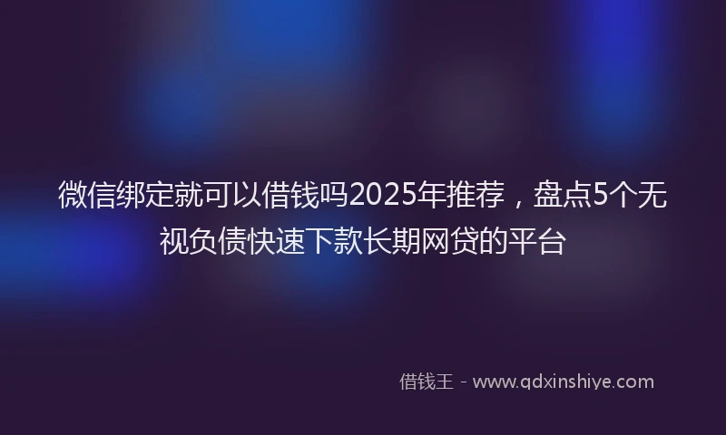 微信绑定就可以借钱吗2025年推荐，盘点5个无视负债快速下款长期网贷的平台