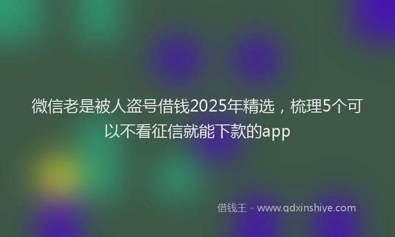 微信老是被人盗号借钱2025年精选，梳理5个可以不看征信就能下款的app