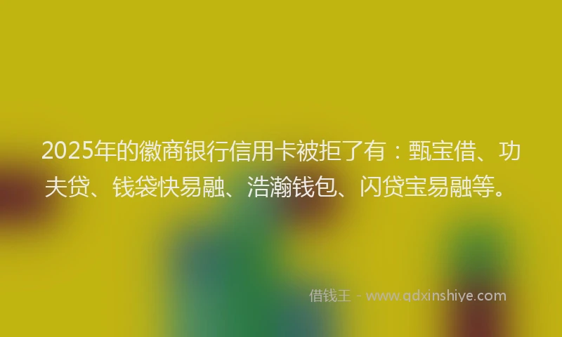2025年的徽商银行信用卡被拒了有：甄宝借、功夫贷、钱袋快易融、浩瀚钱包、闪贷宝易融等。