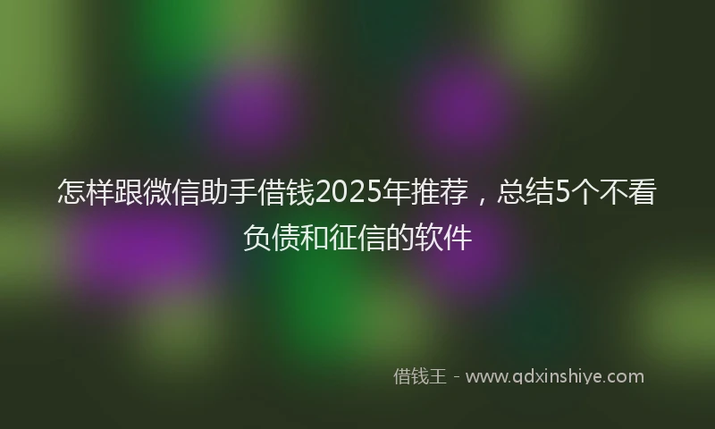 怎样跟微信助手借钱2025年推荐，总结5个不看负债和征信的软件