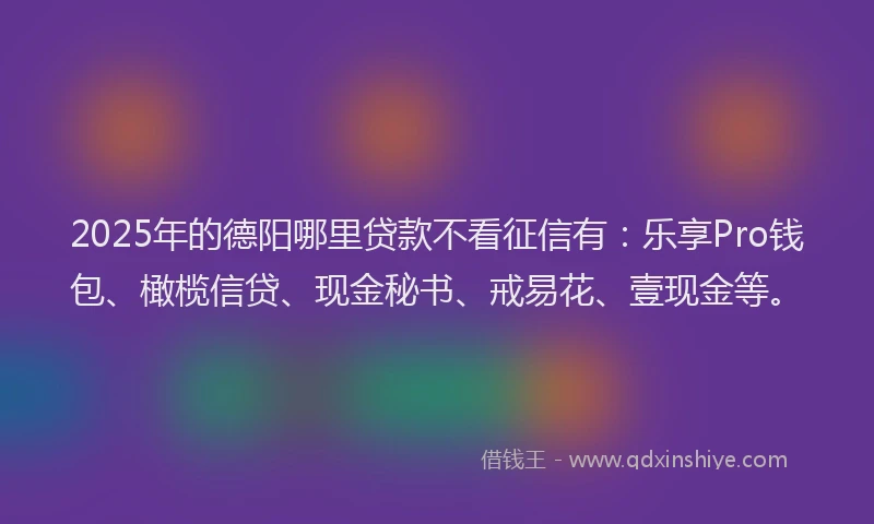 2025年的德阳哪里贷款不看征信有：乐享Pro钱包、橄榄信贷、现金秘书、戒易花、壹现金等。