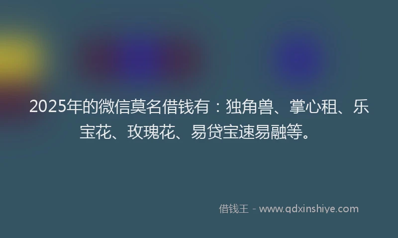 2025年的微信莫名借钱有：独角兽、掌心租、乐宝花、玫瑰花、易贷宝速易融等。