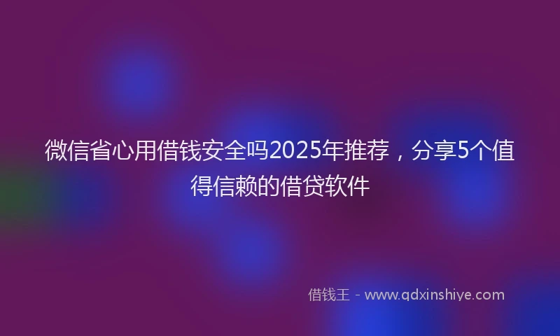 微信省心用借钱安全吗2025年推荐，分享5个值得信赖的借贷软件