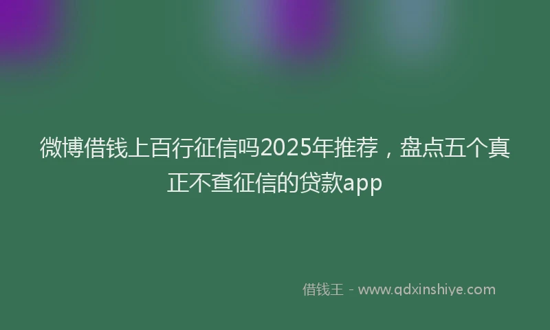 微博借钱上百行征信吗2025年推荐，盘点五个真正不查征信的贷款app